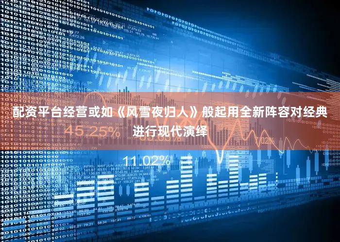 配资平台经营或如《风雪夜归人》般起用全新阵容对经典进行现代演绎