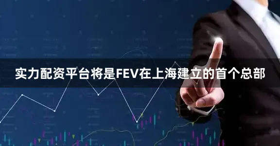 实力配资平台将是FEV在上海建立的首个总部