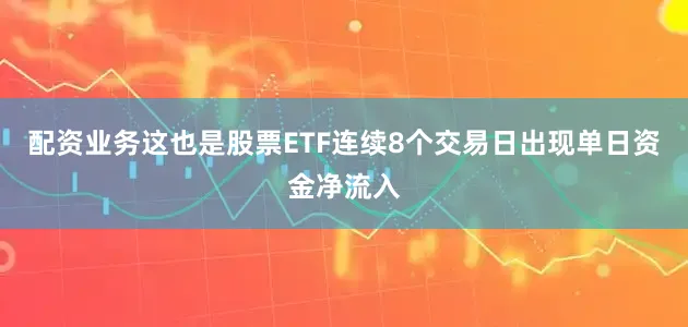 配资业务这也是股票ETF连续8个交易日出现单日资金净流入