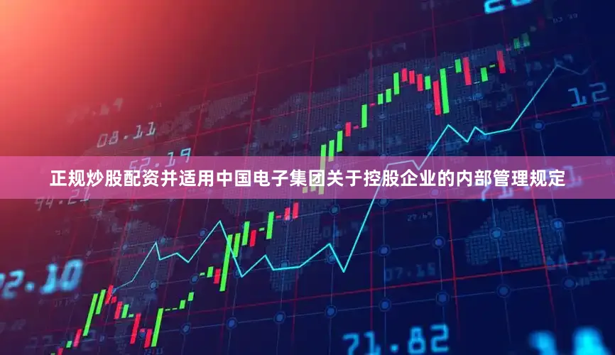 正规炒股配资并适用中国电子集团关于控股企业的内部管理规定