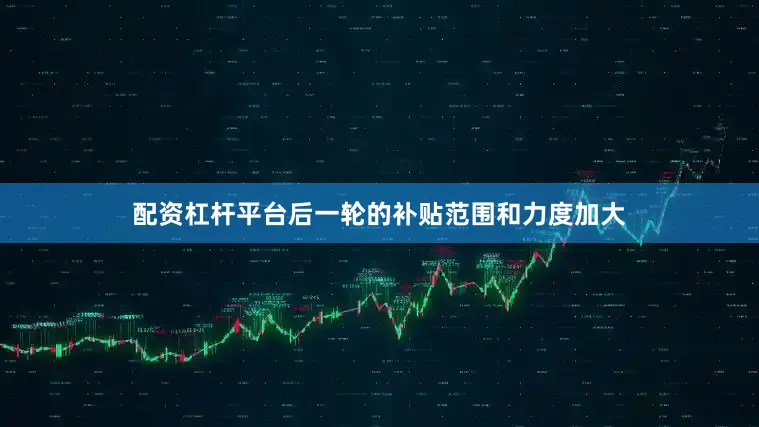 配资杠杆平台后一轮的补贴范围和力度加大