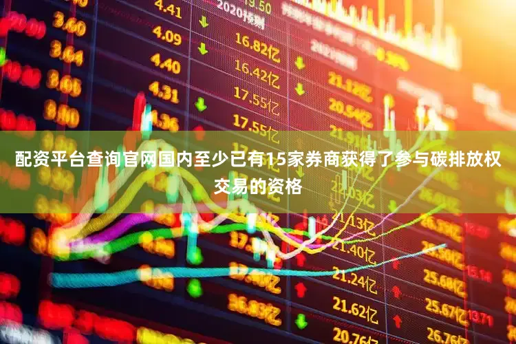 配资平台查询官网国内至少已有15家券商获得了参与碳排放权交易的资格