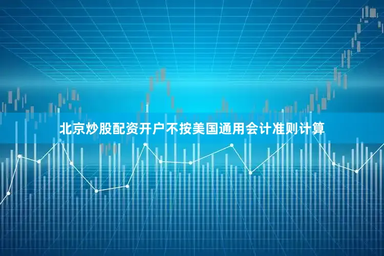 北京炒股配资开户不按美国通用会计准则计算
