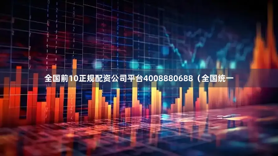 全国前10正规配资公司平台4008880688（全国统一