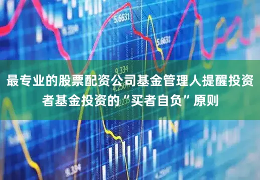 最专业的股票配资公司基金管理人提醒投资者基金投资的“买者自负”原则