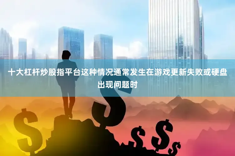 十大杠杆炒股指平台这种情况通常发生在游戏更新失败或硬盘出现问题时