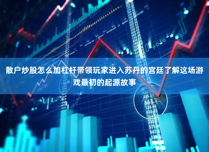 散户炒股怎么加杠杆带领玩家进入苏丹的宫廷了解这场游戏最初的起源故事