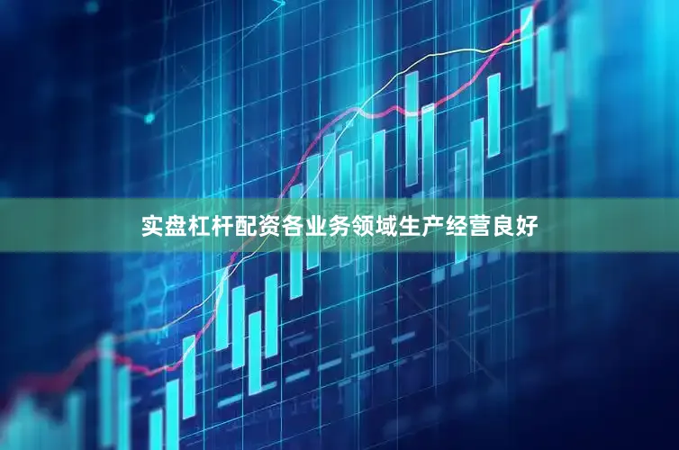 实盘杠杆配资各业务领域生产经营良好