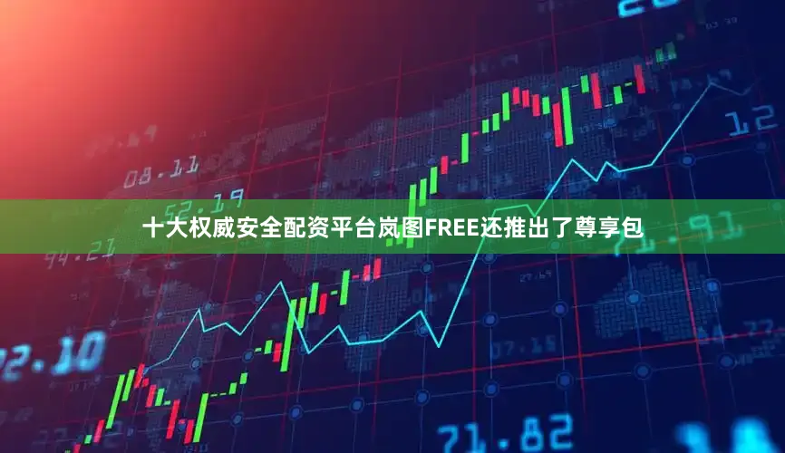十大权威安全配资平台岚图FREE还推出了尊享包