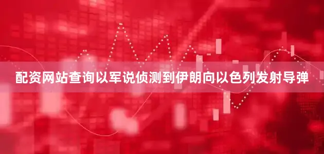配资网站查询以军说侦测到伊朗向以色列发射导弹