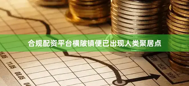合规配资平台横陂镇便已出现人类聚居点