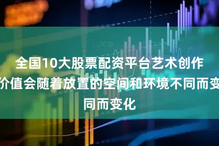 全国10大股票配资平台艺术创作的价值会随着放置的空间和环境不同而变化