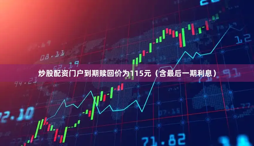 炒股配资门户到期赎回价为115元（含最后一期利息）
