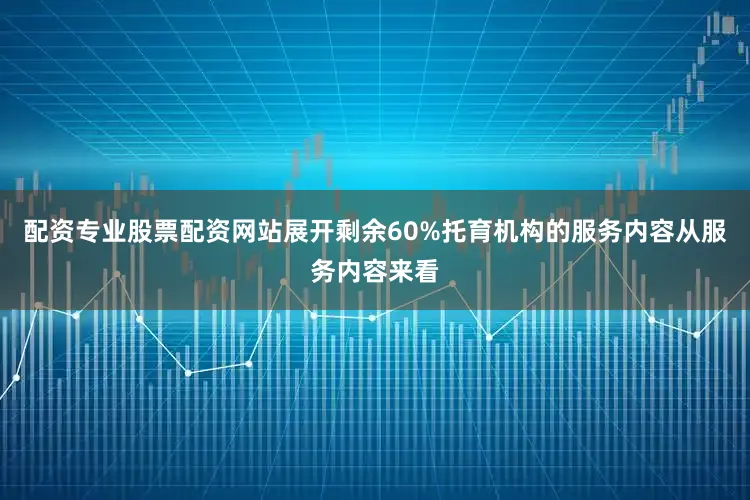 配资专业股票配资网站展开剩余60%托育机构的服务内容从服务内容来看