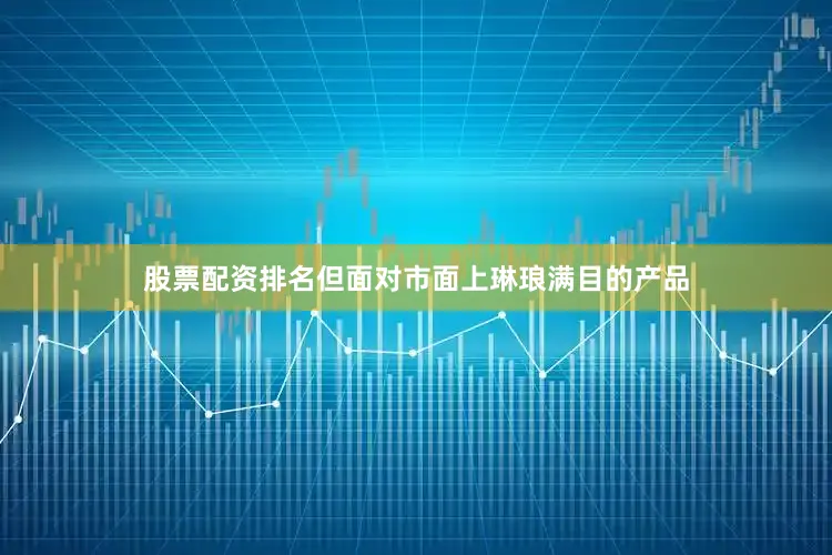 股票配资排名但面对市面上琳琅满目的产品