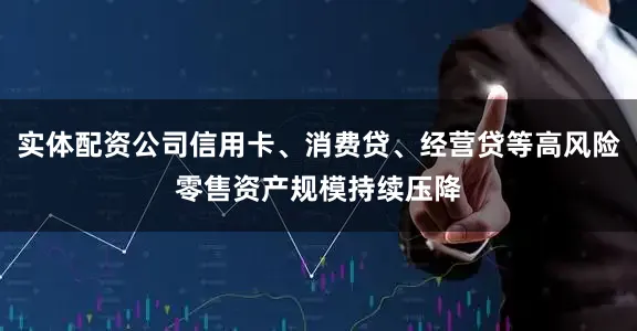 实体配资公司信用卡、消费贷、经营贷等高风险零售资产规模持续压降