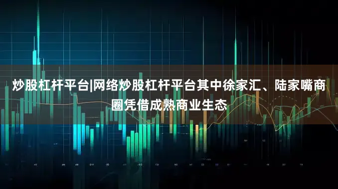 炒股杠杆平台|网络炒股杠杆平台其中徐家汇、陆家嘴商圈凭借成熟商业生态