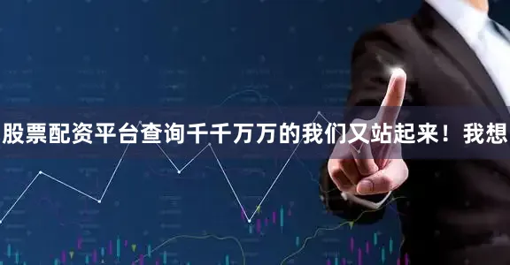 股票配资平台查询千千万万的我们又站起来！我想