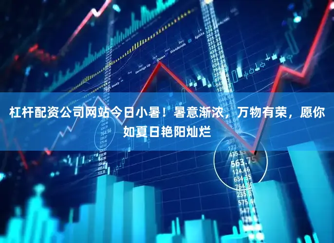 杠杆配资公司网站今日小暑！暑意渐浓，万物有荣，愿你如夏日艳阳灿烂