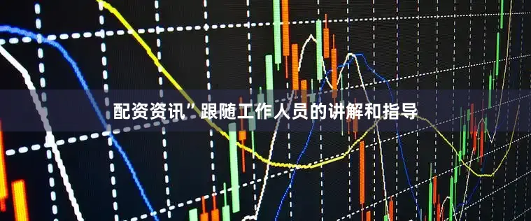 配资资讯”跟随工作人员的讲解和指导