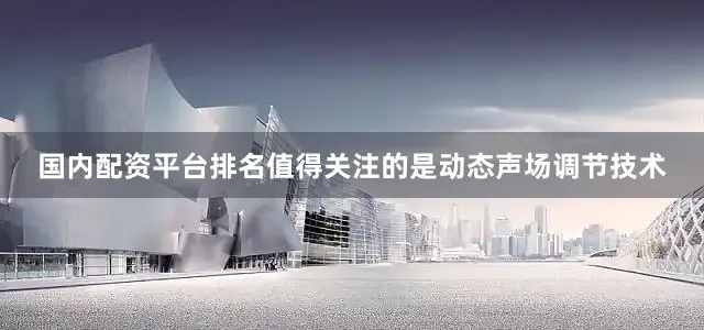 国内配资平台排名值得关注的是动态声场调节技术