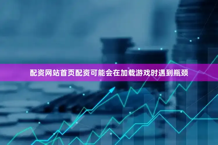 配资网站首页配资可能会在加载游戏时遇到瓶颈