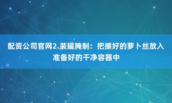 配资公司官网2.装罐腌制：把擦好的萝卜丝放入准备好的干净容器中