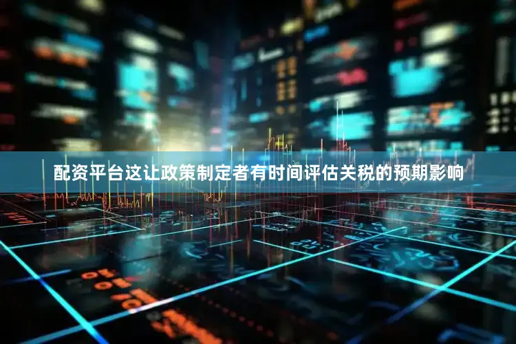 配资平台这让政策制定者有时间评估关税的预期影响