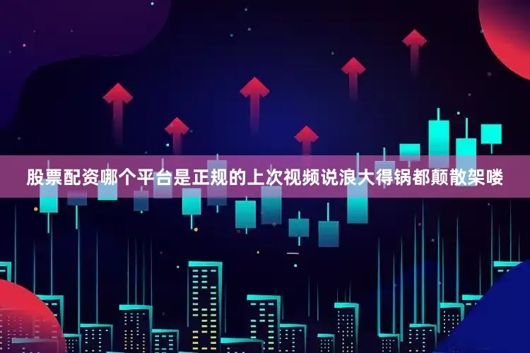 股票配资哪个平台是正规的上次视频说浪大得锅都颠散架喽