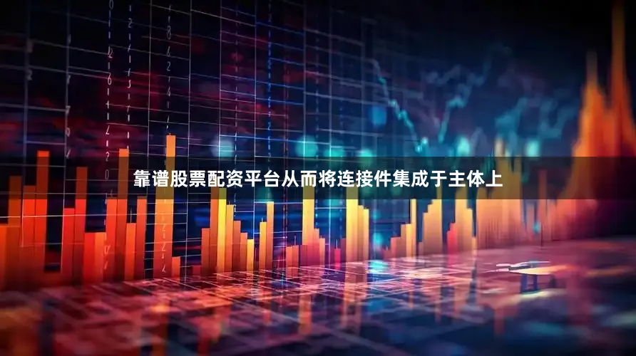 靠谱股票配资平台从而将连接件集成于主体上