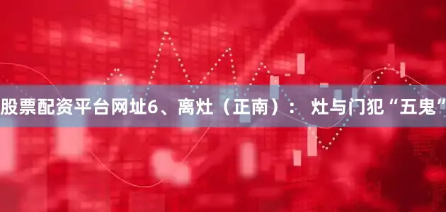 股票配资平台网址6、离灶（正南）： 灶与门犯“五鬼”