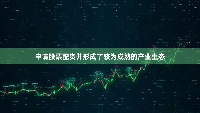 申请股票配资并形成了较为成熟的产业生态