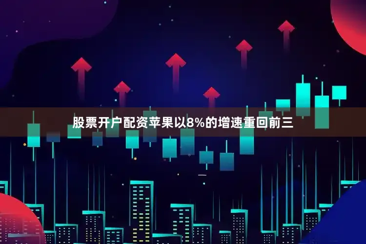 股票开户配资苹果以8%的增速重回前三