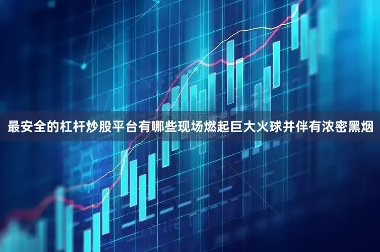 最安全的杠杆炒股平台有哪些现场燃起巨大火球并伴有浓密黑烟