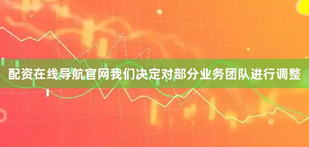 配资在线导航官网我们决定对部分业务团队进行调整