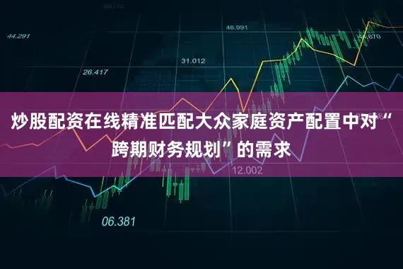 炒股配资在线精准匹配大众家庭资产配置中对“跨期财务规划”的需求
