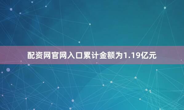 配资网官网入口累计金额为1.19亿元