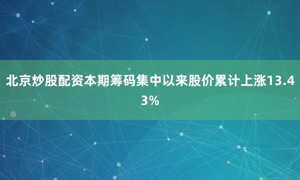 北京炒股配资本期筹码集中以来股价累计上涨13.43%