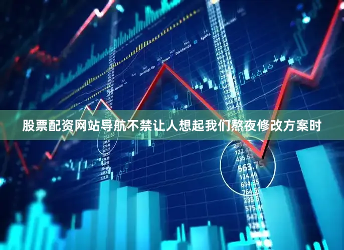 股票配资网站导航不禁让人想起我们熬夜修改方案时