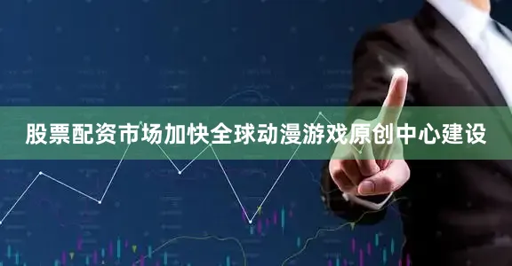 股票配资市场加快全球动漫游戏原创中心建设