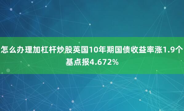 怎么办理加杠杆炒股英国10年期国债收益率涨1.9个基点报4.672%