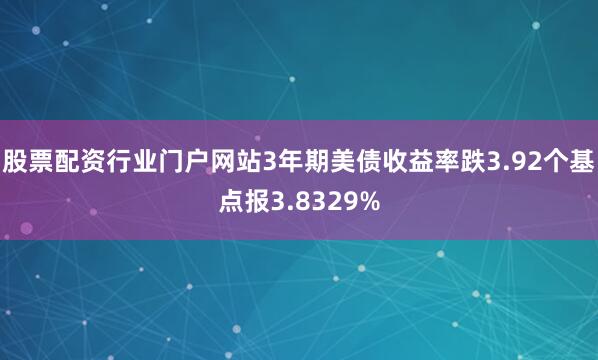 股票配资行业门户网站3年期美债收益率跌3.92个基点报3.8329%