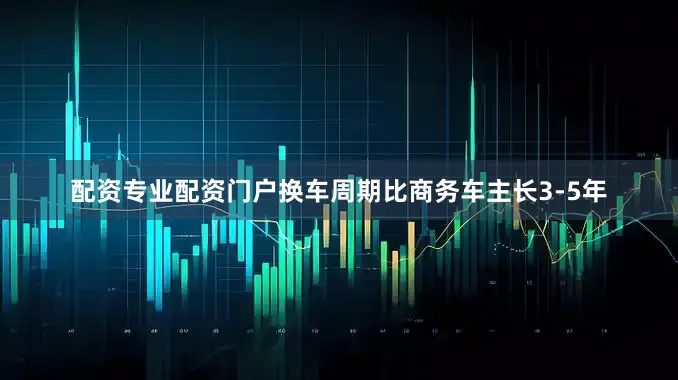 配资专业配资门户换车周期比商务车主长3-5年