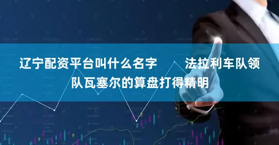 辽宁配资平台叫什么名字        法拉利车队领队瓦塞尔的算盘打得精明
