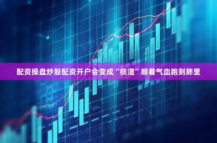 配资操盘炒股配资开户会变成“痰湿”顺着气血跑到肺里