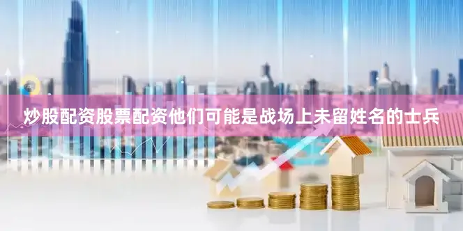 炒股配资股票配资他们可能是战场上未留姓名的士兵