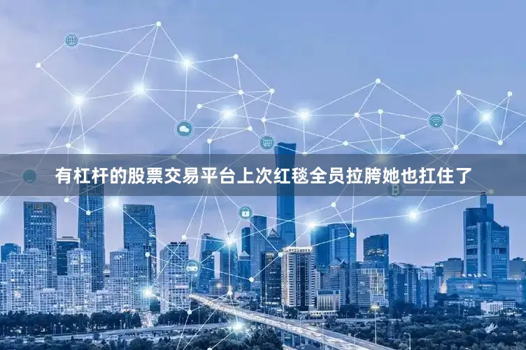 有杠杆的股票交易平台上次红毯全员拉胯她也扛住了
