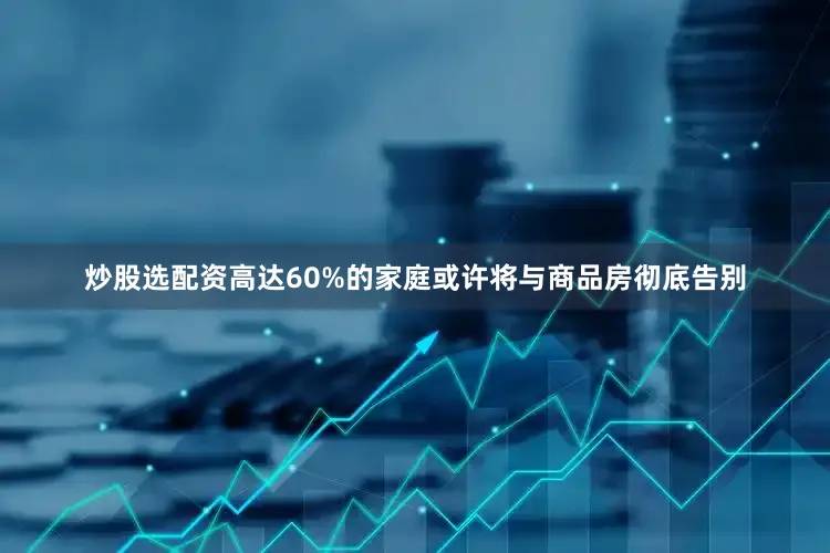 炒股选配资高达60%的家庭或许将与商品房彻底告别