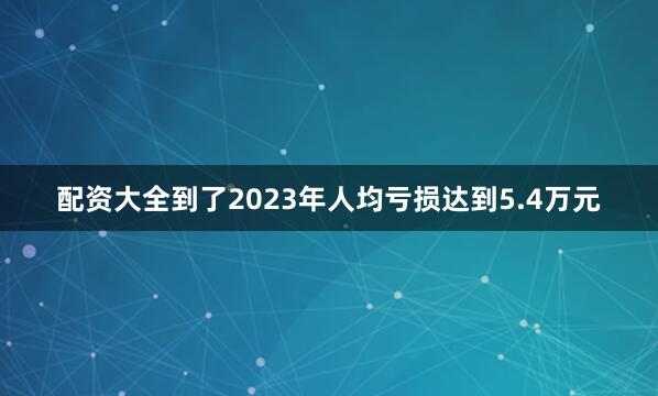 配资大全到了2023年人均亏损达到5.4万元