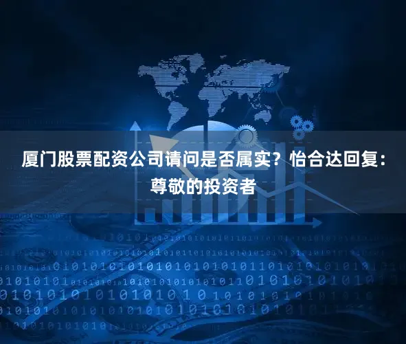 厦门股票配资公司请问是否属实？怡合达回复：尊敬的投资者